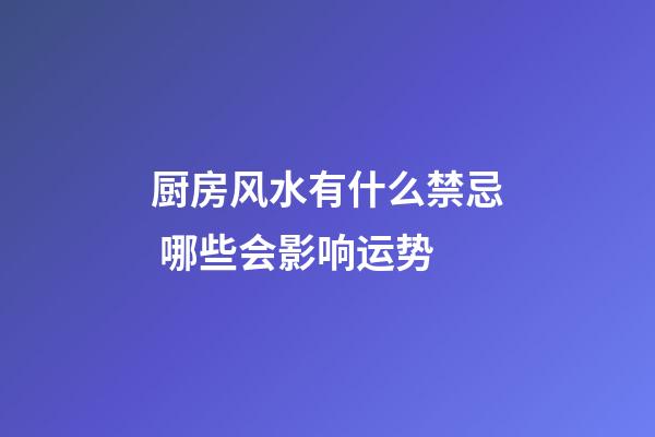 厨房风水有什么禁忌 哪些会影响运势